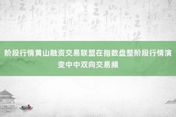 阶段行情黄山融资交易联盟在指数盘整阶段行情演变中中双向交易频