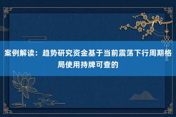 案例解读：趋势研究资金基于当前震荡下行周期格局使用持牌可查的