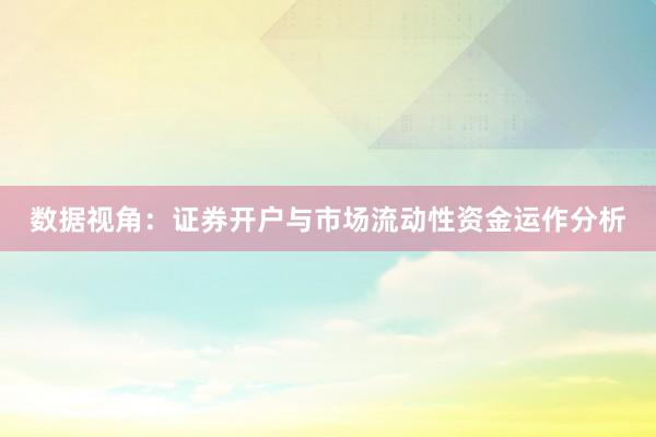数据视角：证券开户与市场流动性资金运作分析