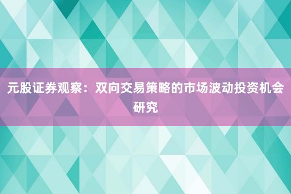 元股证券观察：双向交易策略的市场波动投资机会研究