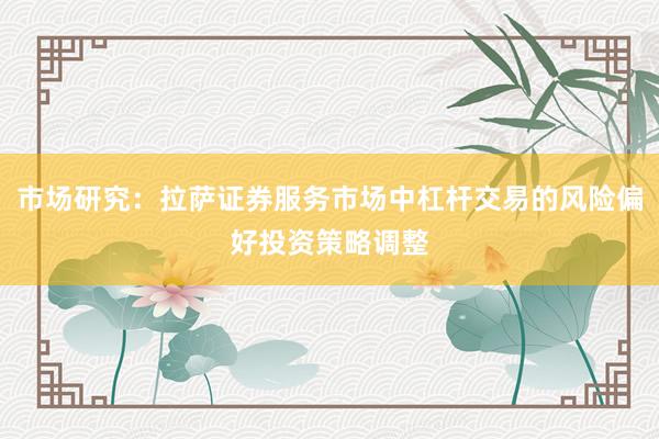 市场研究：拉萨证券服务市场中杠杆交易的风险偏好投资策略调整