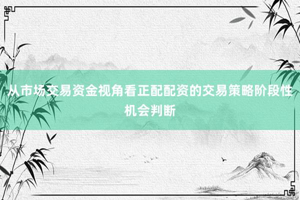 从市场交易资金视角看正配配资的交易策略阶段性机会判断