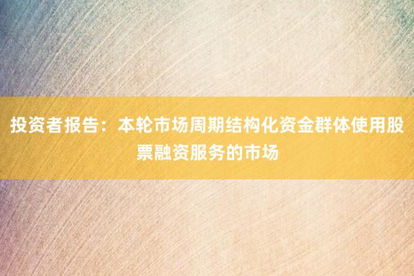 投资者报告：本轮市场周期结构化资金群体使用股票融资服务的市场