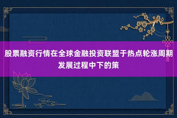 股票融资行情在全球金融投资联盟于热点轮涨周期发展过程中下的策