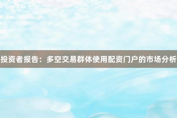投资者报告：多空交易群体使用配资门户的市场分析