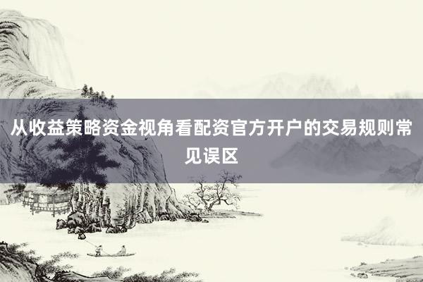 从收益策略资金视角看配资官方开户的交易规则常见误区