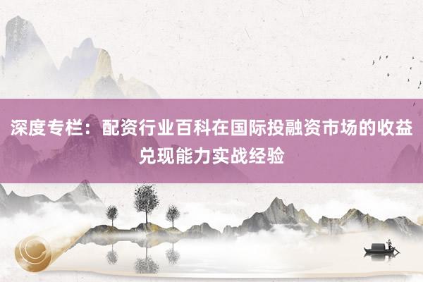 深度专栏：配资行业百科在国际投融资市场的收益兑现能力实战经验