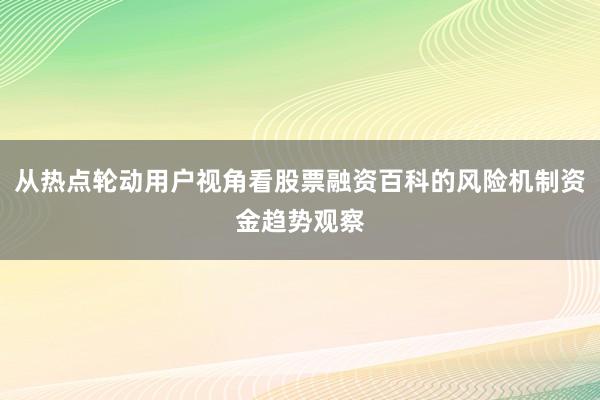 从热点轮动用户视角看股票融资百科的风险机制资金趋势观察