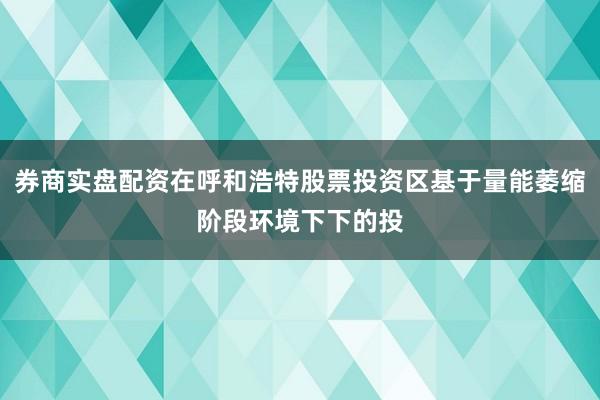 券商实盘配资在呼和浩特股票投资区基于量能萎缩阶段环境下下的投