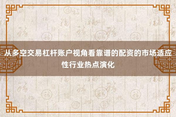 从多空交易杠杆账户视角看靠谱的配资的市场适应性行业热点演化
