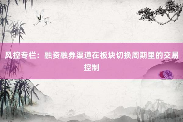 风控专栏：融资融券渠道在板块切换周期里的交易控制