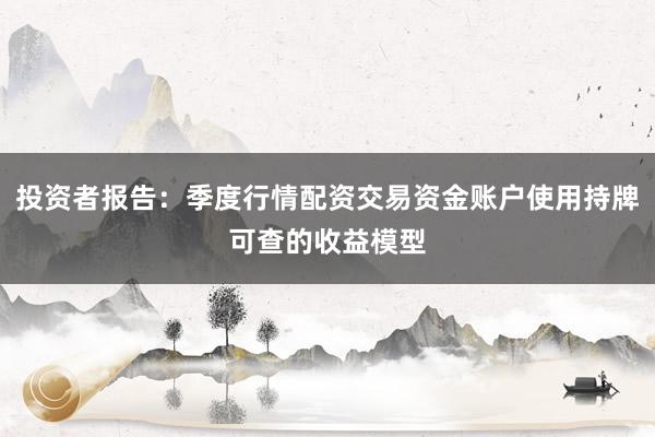 投资者报告：季度行情配资交易资金账户使用持牌可查的收益模型