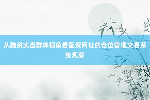 从融资实盘群体视角看配资网址的仓位管理交易系统观察