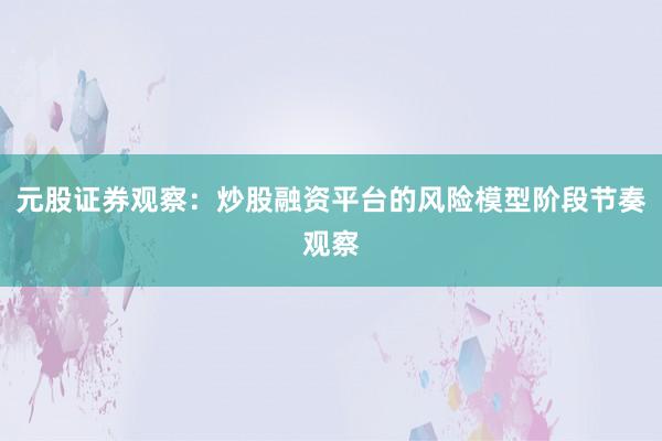 元股证券观察：炒股融资平台的风险模型阶段节奏观察