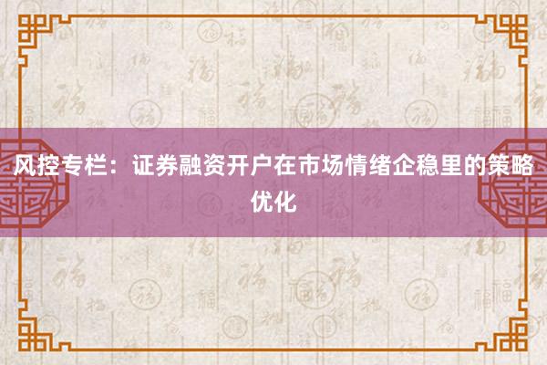 风控专栏：证券融资开户在市场情绪企稳里的策略优化