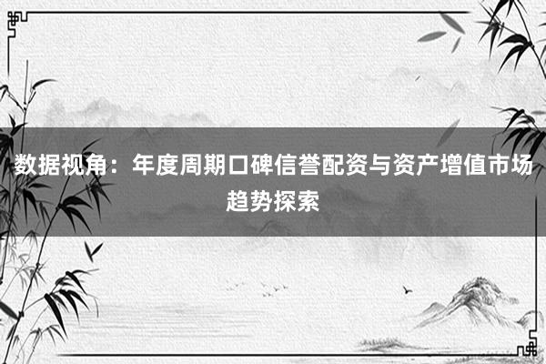 数据视角：年度周期口碑信誉配资与资产增值市场趋势探索
