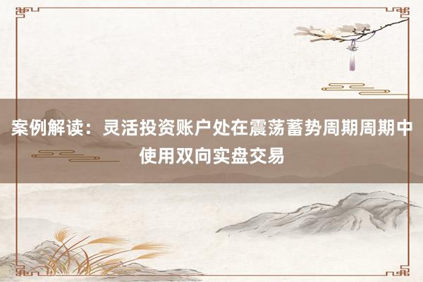 案例解读：灵活投资账户处在震荡蓄势周期周期中使用双向实盘交易