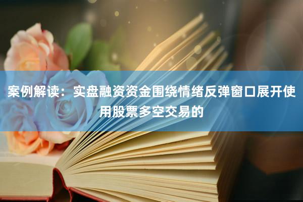 案例解读：实盘融资资金围绕情绪反弹窗口展开使用股票多空交易的