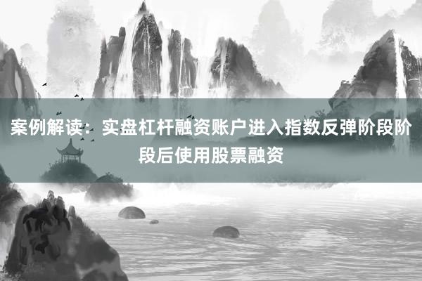 案例解读：实盘杠杆融资账户进入指数反弹阶段阶段后使用股票融资