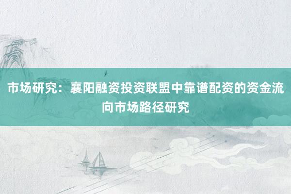 市场研究：襄阳融资投资联盟中靠谱配资的资金流向市场路径研究
