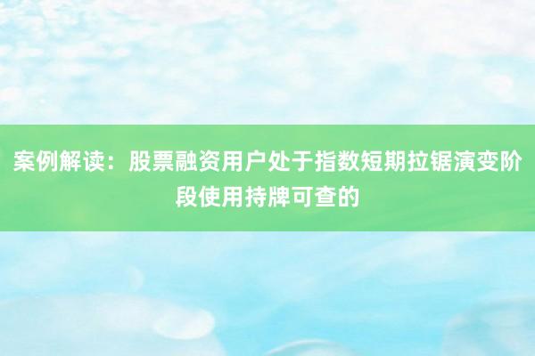 案例解读：股票融资用户处于指数短期拉锯演变阶段使用持牌可查的