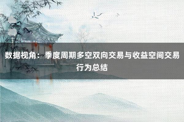 数据视角：季度周期多空双向交易与收益空间交易行为总结