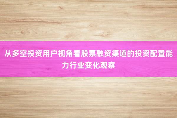 从多空投资用户视角看股票融资渠道的投资配置能力行业变化观察