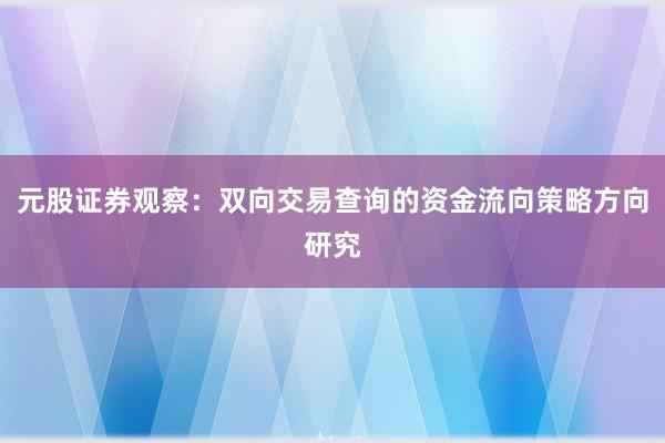 元股证券观察：双向交易查询的资金流向策略方向研究