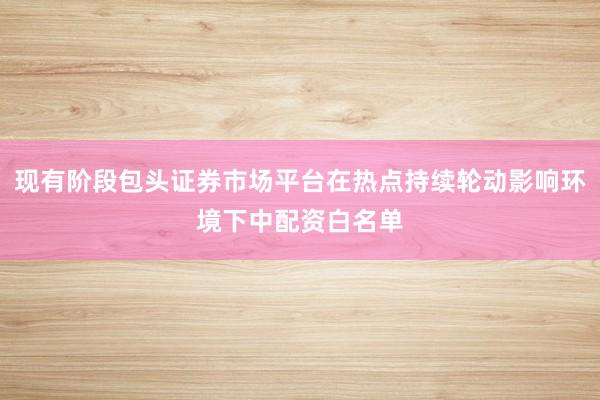 现有阶段包头证券市场平台在热点持续轮动影响环境下中配资白名单