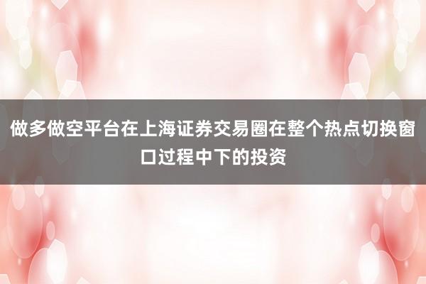 做多做空平台在上海证券交易圈在整个热点切换窗口过程中下的投资