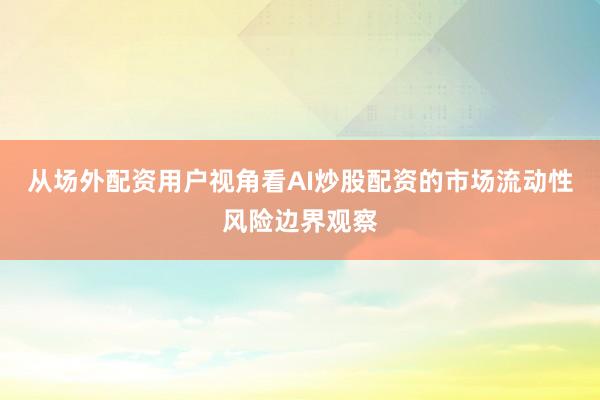 从场外配资用户视角看AI炒股配资的市场流动性风险边界观察