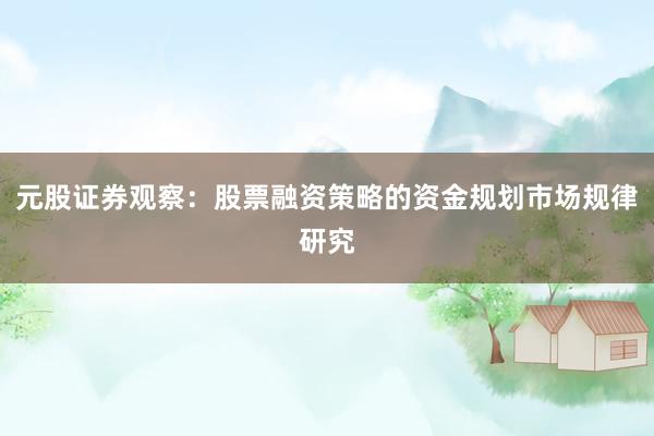 元股证券观察：股票融资策略的资金规划市场规律研究