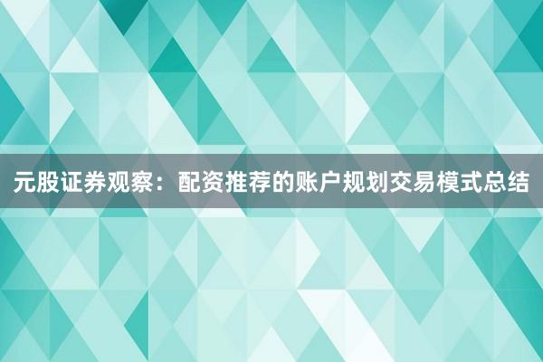 元股证券观察：配资推荐的账户规划交易模式总结