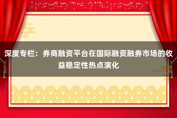 深度专栏：券商融资平台在国际融资融券市场的收益稳定性热点演化