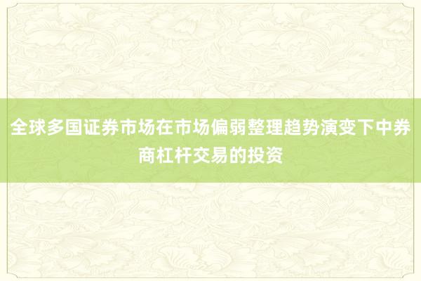 全球多国证券市场在市场偏弱整理趋势演变下中券商杠杆交易的投资