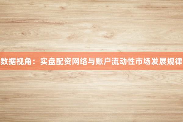 数据视角：实盘配资网络与账户流动性市场发展规律