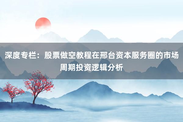 深度专栏：股票做空教程在邢台资本服务圈的市场周期投资逻辑分析