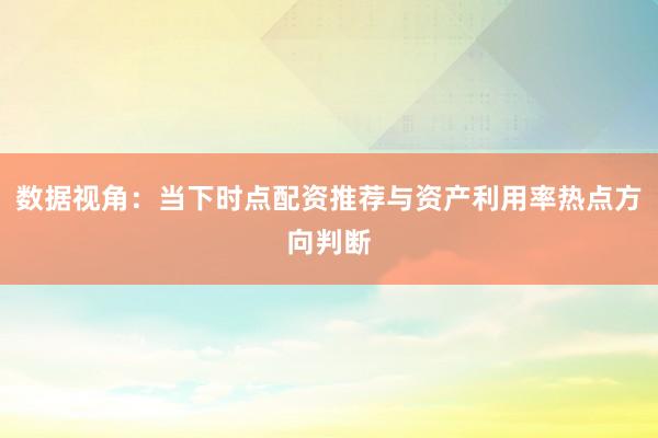 数据视角：当下时点配资推荐与资产利用率热点方向判断