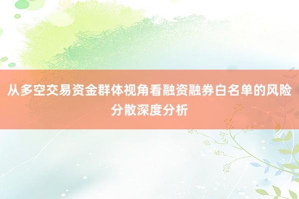 从多空交易资金群体视角看融资融券白名单的风险分散深度分析