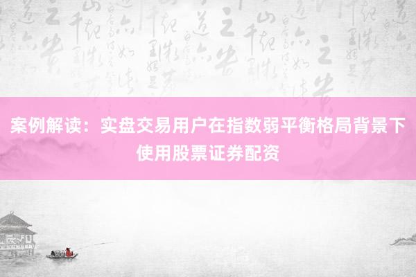 案例解读：实盘交易用户在指数弱平衡格局背景下使用股票证券配资