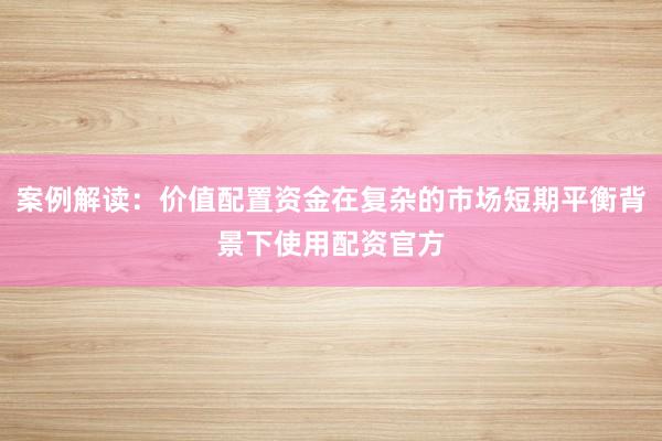 案例解读：价值配置资金在复杂的市场短期平衡背景下使用配资官方