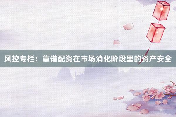 风控专栏：靠谱配资在市场消化阶段里的资产安全