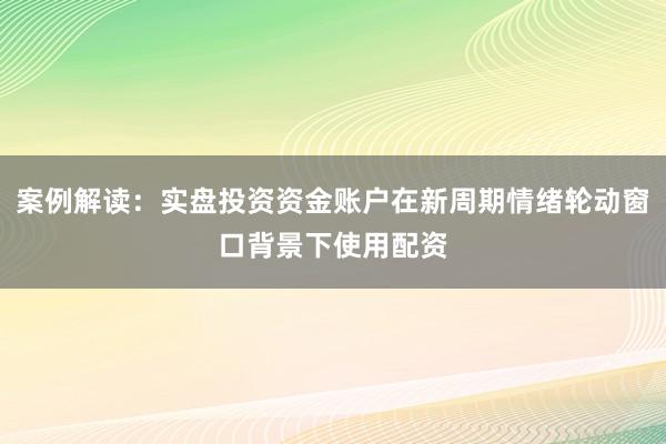 案例解读：实盘投资资金账户在新周期情绪轮动窗口背景下使用配资