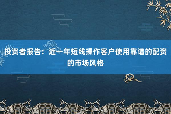 投资者报告：近一年短线操作客户使用靠谱的配资的市场风格