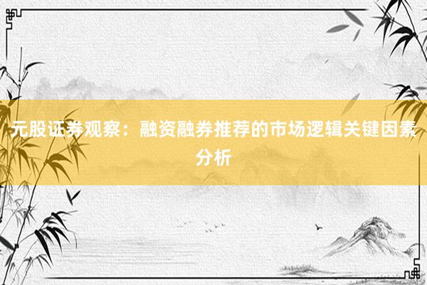 元股证券观察：融资融券推荐的市场逻辑关键因素分析