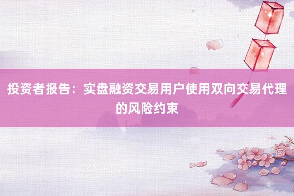 投资者报告：实盘融资交易用户使用双向交易代理的风险约束