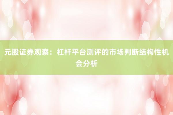 元股证券观察：杠杆平台测评的市场判断结构性机会分析