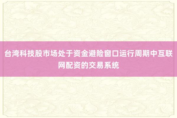 台湾科技股市场处于资金避险窗口运行周期中互联网配资的交易系统