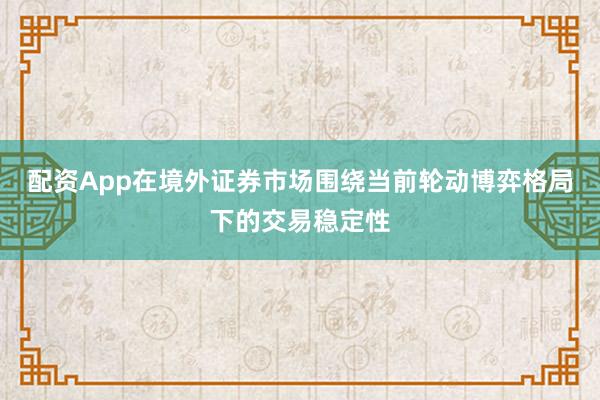 配资App在境外证券市场围绕当前轮动博弈格局下的交易稳定性