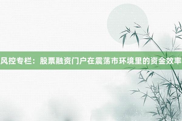 风控专栏：股票融资门户在震荡市环境里的资金效率